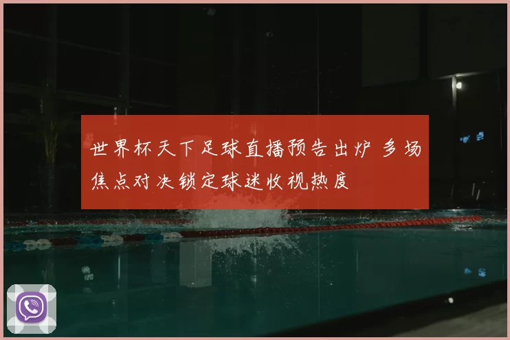 世界杯天下足球直播预告出炉 多场焦点对决锁定球迷收视热度