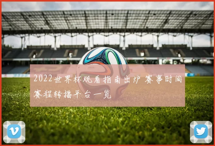 2022世界杯观看指南出炉 赛事时间赛程转播平台一览
