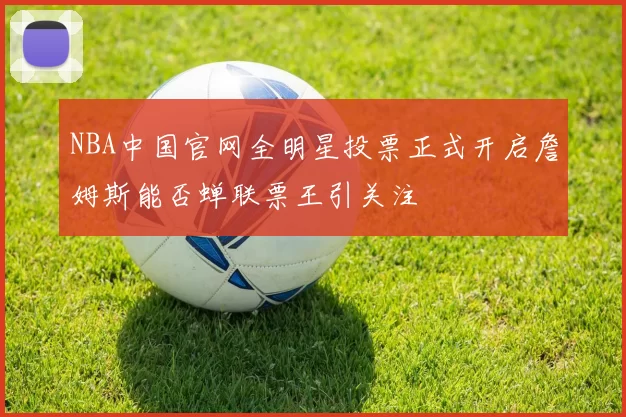 NBA中国官网全明星投票正式开启詹姆斯能否蝉联票王引关注