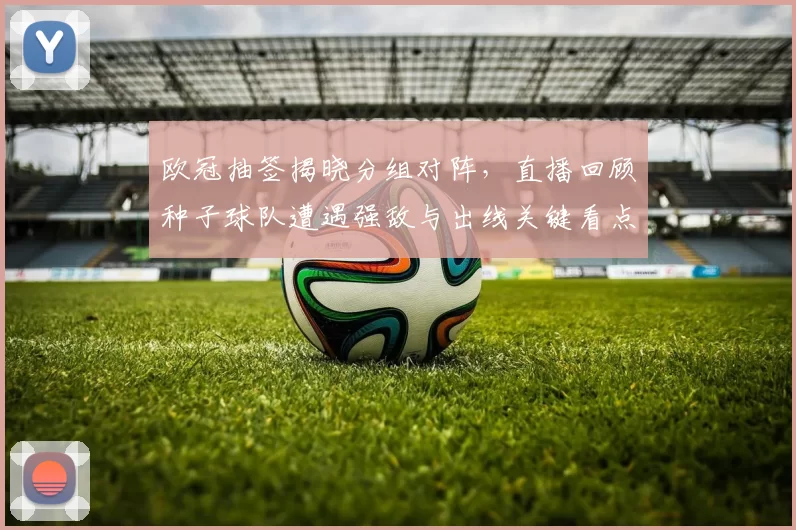 欧冠抽签揭晓分组对阵，直播回顾种子球队遭遇强敌与出线关键看点