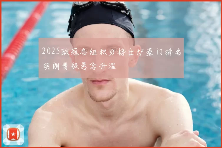 2025欧冠各组积分榜出炉豪门排名明朗晋级悬念升温