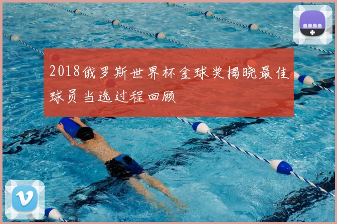 2018俄罗斯世界杯金球奖揭晓最佳球员当选过程回顾