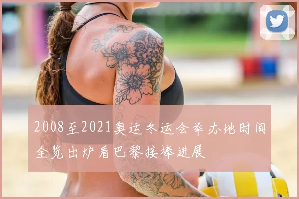 2008至2021奥运冬运会举办地时间全览出炉看巴黎接棒进展