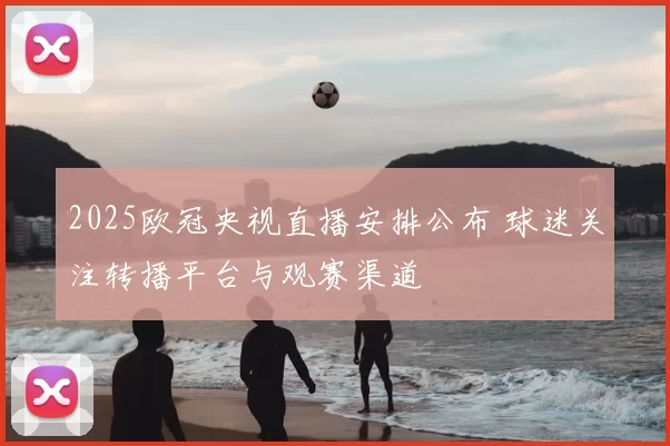 2025欧冠央视直播安排公布 球迷关注转播平台与观赛渠道