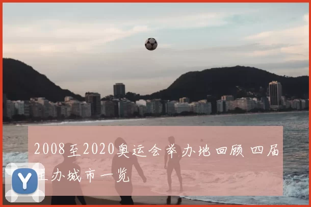 2008至2020奥运会举办地回顾 四届主办城市一览