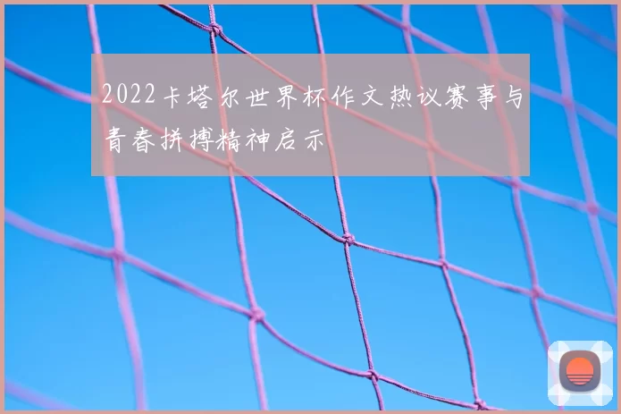 2022卡塔尔世界杯作文热议赛事与青春拼搏精神启示