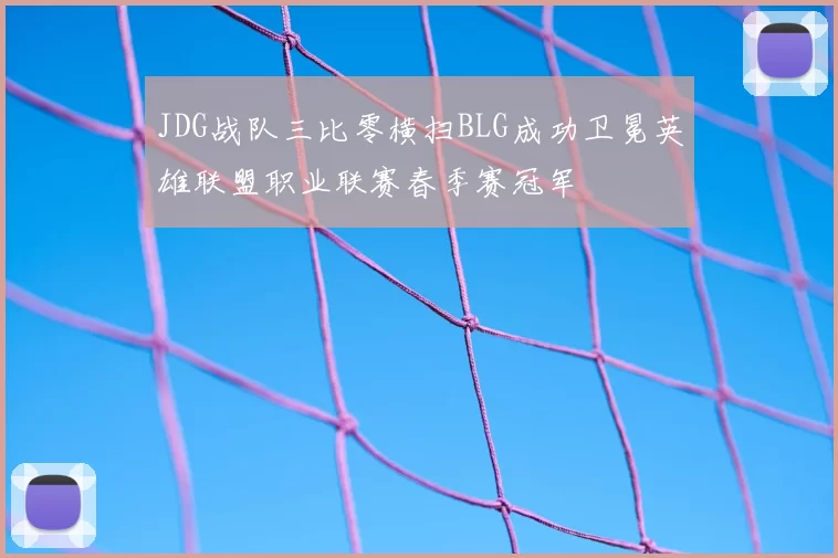 JDG战队三比零横扫BLG成功卫冕英雄联盟职业联赛春季赛冠军