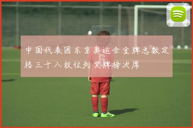 中国代表团东京奥运会金牌总数定格三十八枚位列奖牌榜次席
