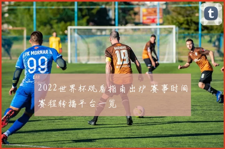 2022世界杯观看指南出炉 赛事时间赛程转播平台一览