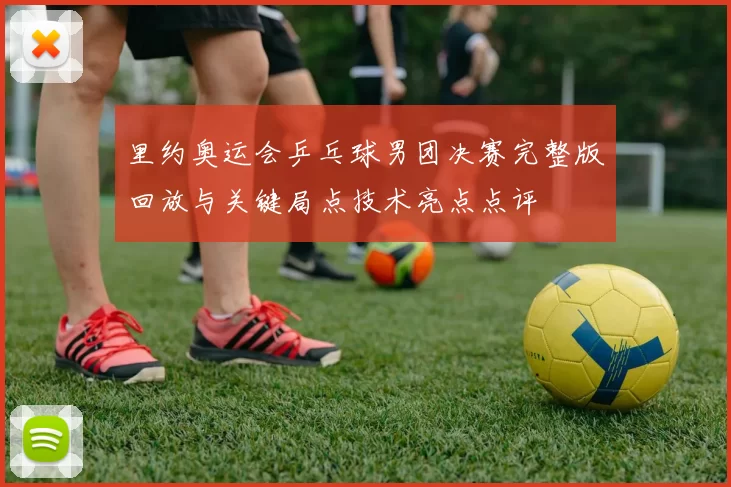 里约奥运会乒乓球男团决赛完整版回放与关键局点技术亮点点评