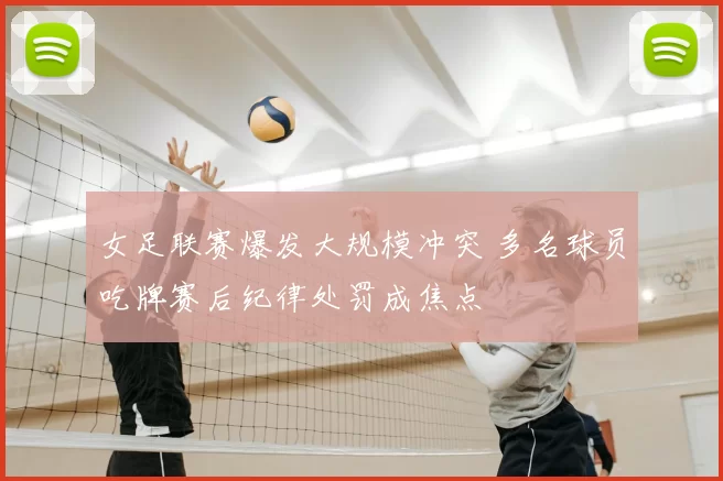 女足联赛爆发大规模冲突 多名球员吃牌赛后纪律处罚成焦点