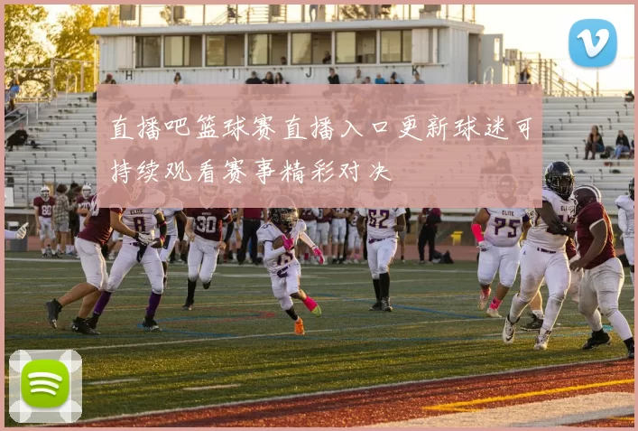 直播吧篮球赛直播入口更新球迷可持续观看赛事精彩对决