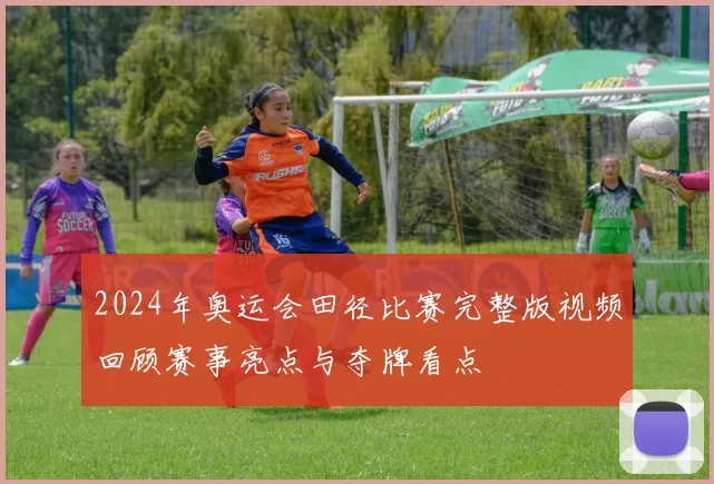 2024年奥运会田径比赛完整版视频回顾赛事亮点与夺牌看点