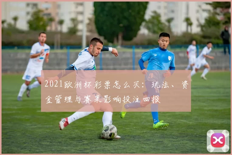 2021欧洲杯彩票怎么买：玩法、资金管理与赛果影响投注回报