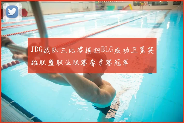 JDG战队三比零横扫BLG成功卫冕英雄联盟职业联赛春季赛冠军