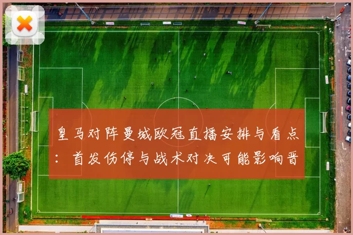 皇马对阵曼城欧冠直播安排与看点：首发伤停与战术对决可能影响晋级形势