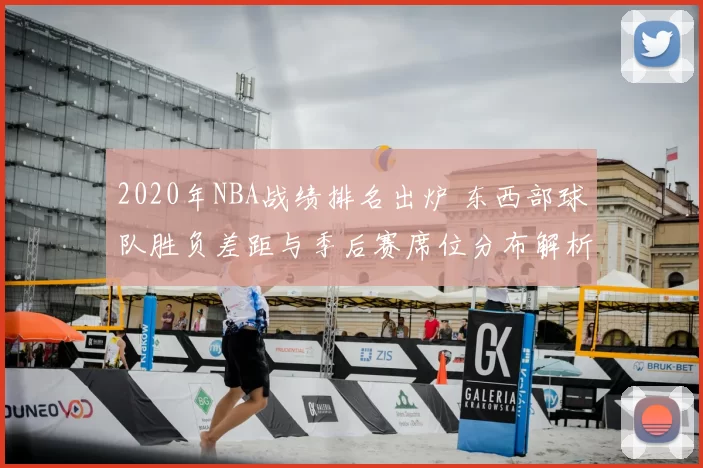 2020年NBA战绩排名出炉 东西部球队胜负差距与季后赛席位分布解析