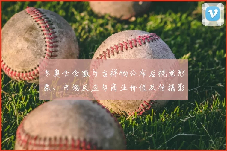 冬奥会会徽与吉祥物公布后视觉形象、市场反应与商业价值及传播影响解读