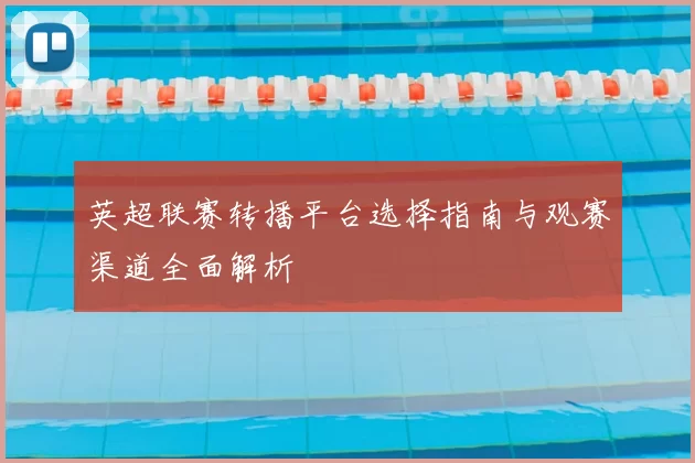 英超联赛转播平台选择指南与观赛渠道全面解析