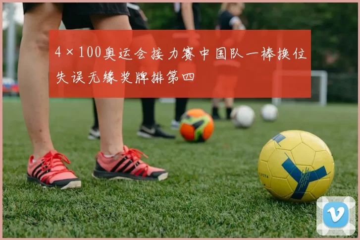 4×100奥运会接力赛中国队一棒换位失误无缘奖牌排第四